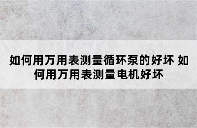 如何用万用表测量循环泵的好坏 如何用万用表测量电机好坏